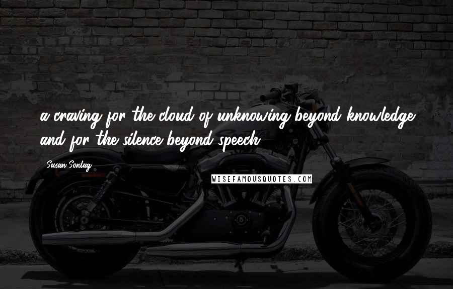 Susan Sontag Quotes: a craving for the cloud of unknowing beyond knowledge and for the silence beyond speech,