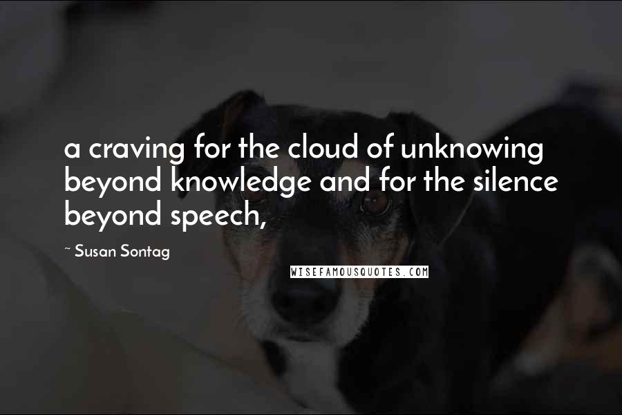 Susan Sontag Quotes: a craving for the cloud of unknowing beyond knowledge and for the silence beyond speech,