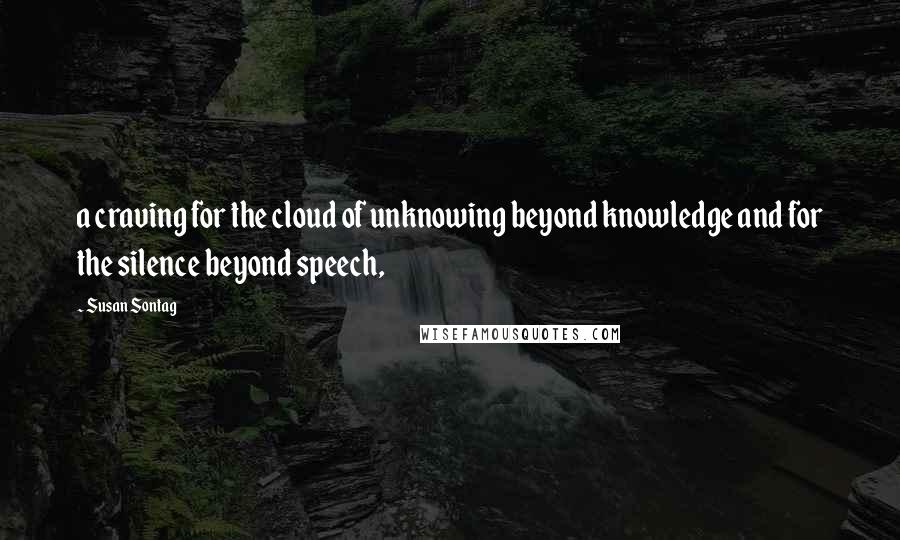 Susan Sontag Quotes: a craving for the cloud of unknowing beyond knowledge and for the silence beyond speech,