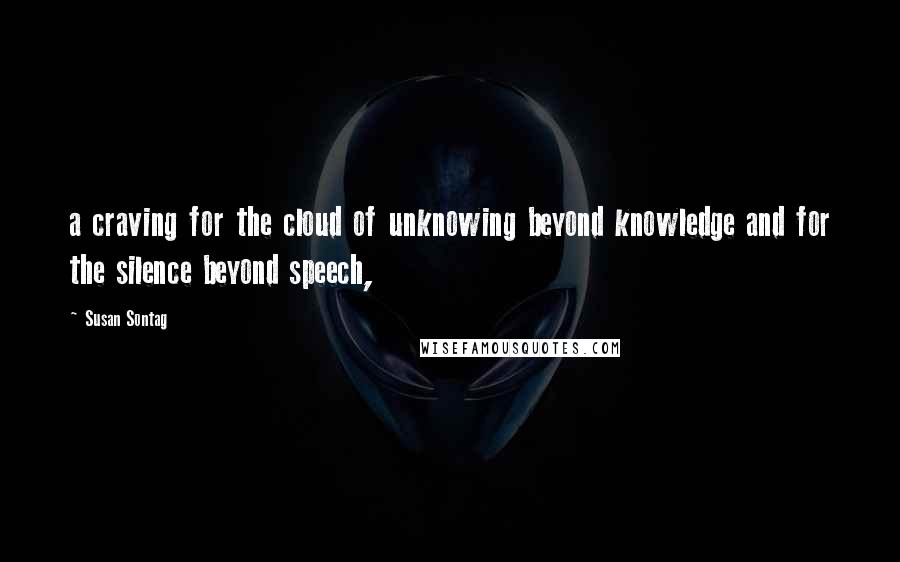 Susan Sontag Quotes: a craving for the cloud of unknowing beyond knowledge and for the silence beyond speech,