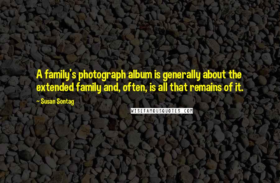 Susan Sontag Quotes: A family's photograph album is generally about the extended family and, often, is all that remains of it.