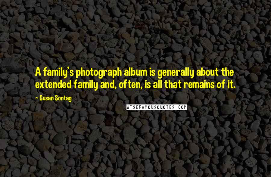 Susan Sontag Quotes: A family's photograph album is generally about the extended family and, often, is all that remains of it.