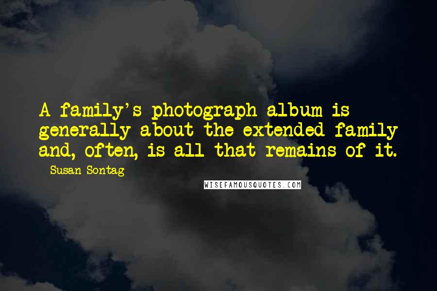 Susan Sontag Quotes: A family's photograph album is generally about the extended family and, often, is all that remains of it.