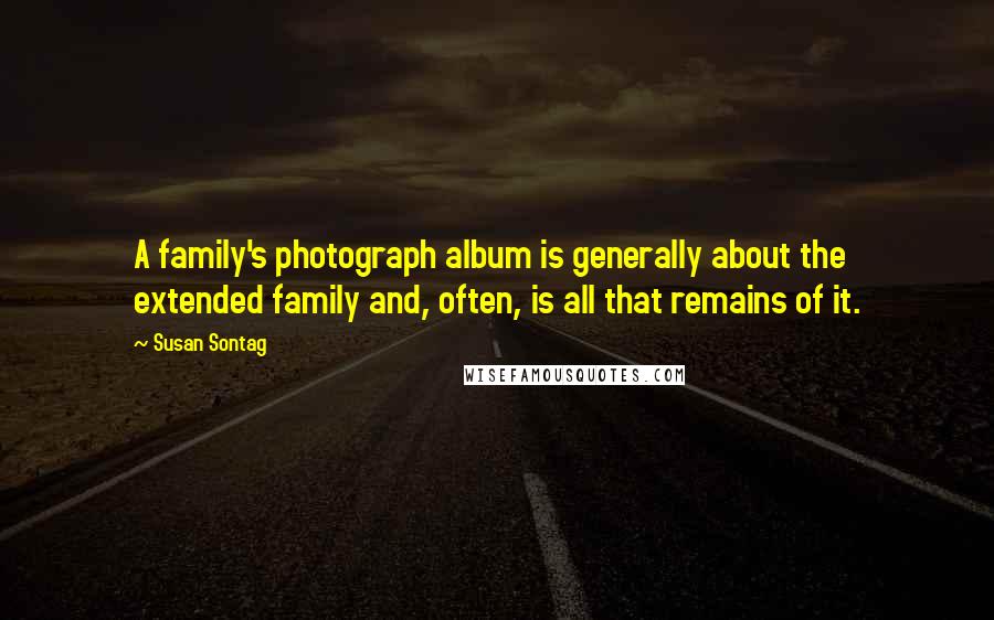 Susan Sontag Quotes: A family's photograph album is generally about the extended family and, often, is all that remains of it.