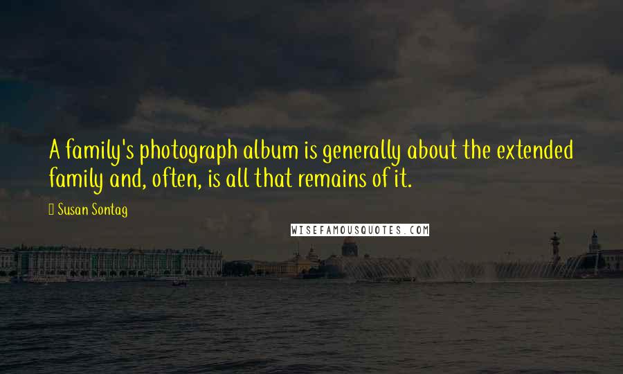 Susan Sontag Quotes: A family's photograph album is generally about the extended family and, often, is all that remains of it.