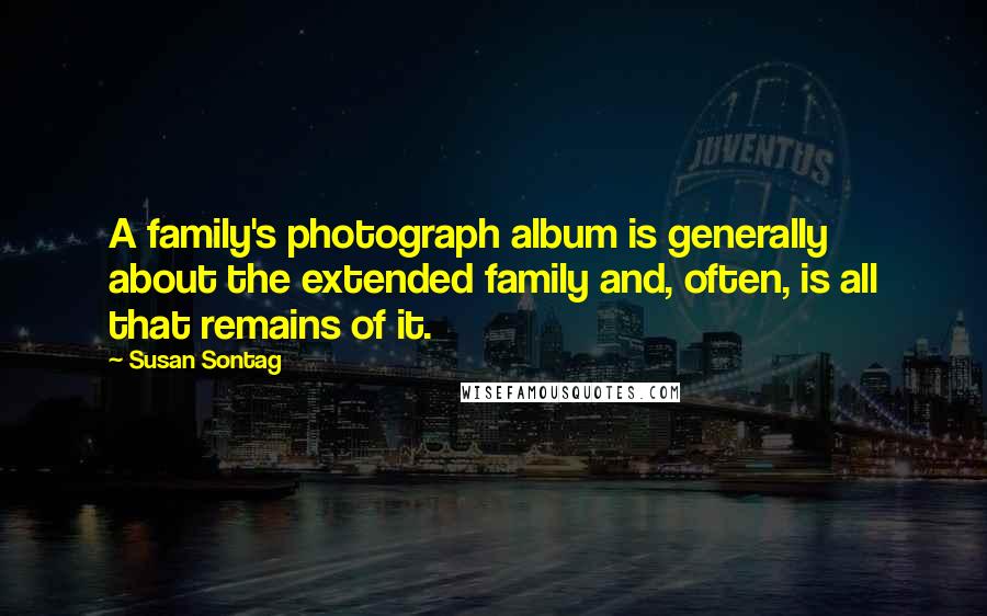 Susan Sontag Quotes: A family's photograph album is generally about the extended family and, often, is all that remains of it.