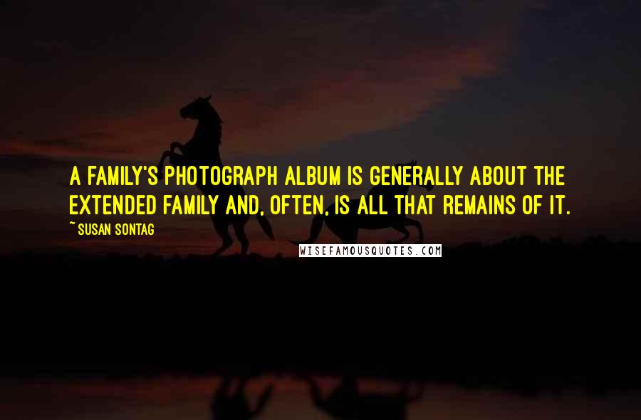 Susan Sontag Quotes: A family's photograph album is generally about the extended family and, often, is all that remains of it.