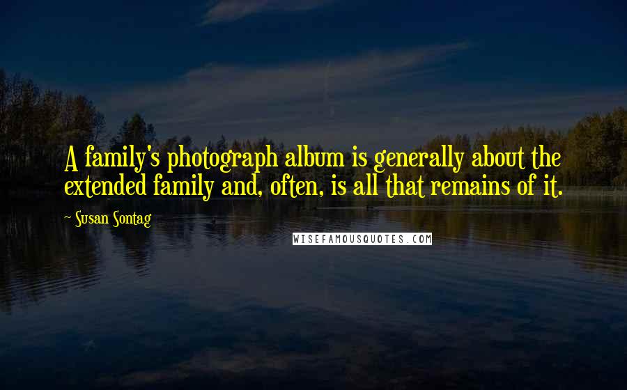 Susan Sontag Quotes: A family's photograph album is generally about the extended family and, often, is all that remains of it.