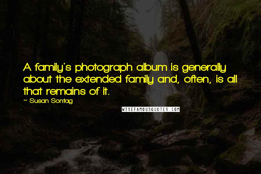 Susan Sontag Quotes: A family's photograph album is generally about the extended family and, often, is all that remains of it.