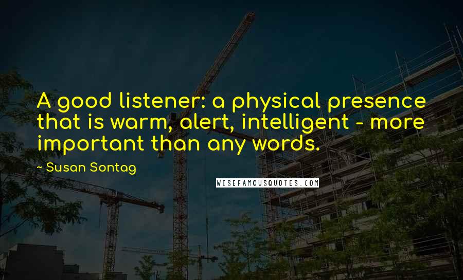 Susan Sontag Quotes: A good listener: a physical presence that is warm, alert, intelligent - more important than any words.