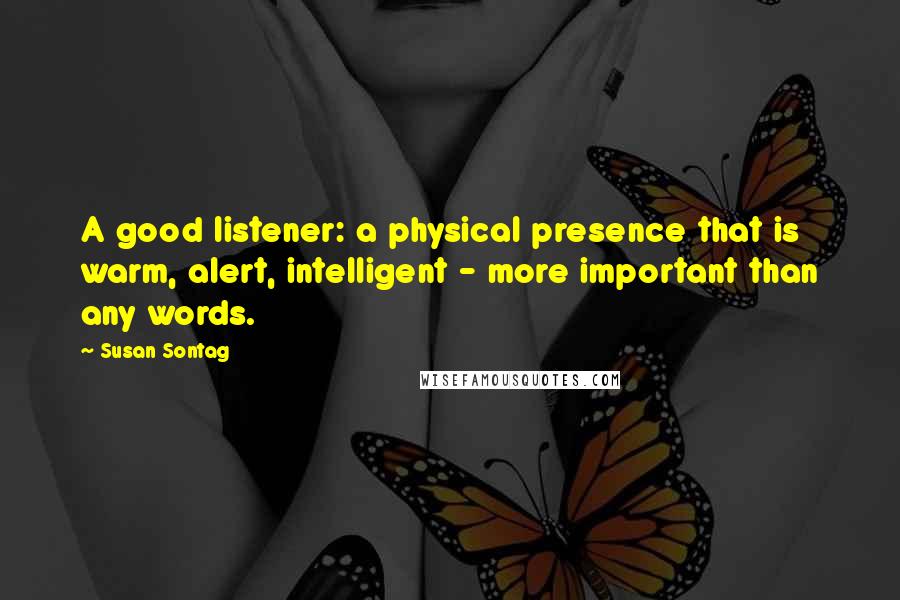 Susan Sontag Quotes: A good listener: a physical presence that is warm, alert, intelligent - more important than any words.