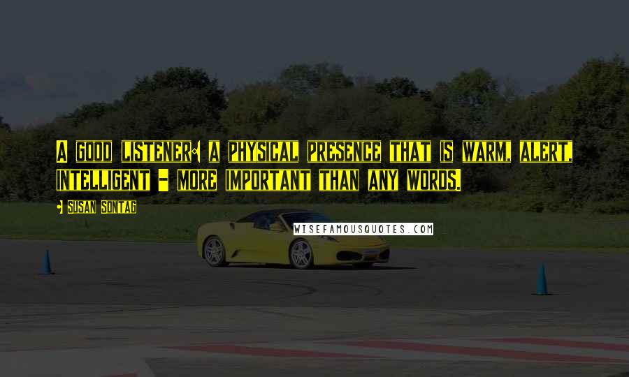 Susan Sontag Quotes: A good listener: a physical presence that is warm, alert, intelligent - more important than any words.