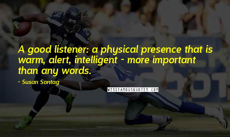 Susan Sontag Quotes: A good listener: a physical presence that is warm, alert, intelligent - more important than any words.