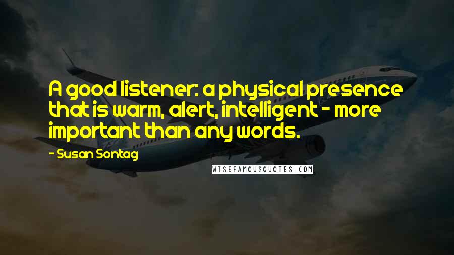 Susan Sontag Quotes: A good listener: a physical presence that is warm, alert, intelligent - more important than any words.