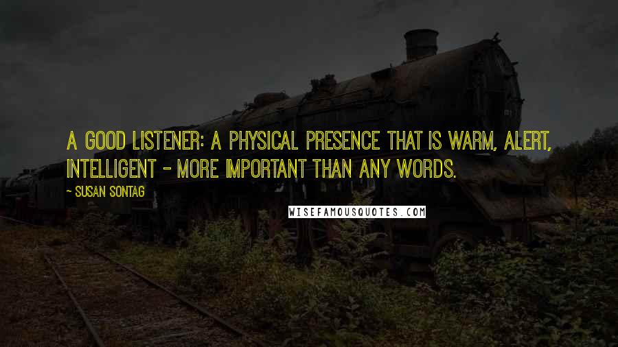 Susan Sontag Quotes: A good listener: a physical presence that is warm, alert, intelligent - more important than any words.