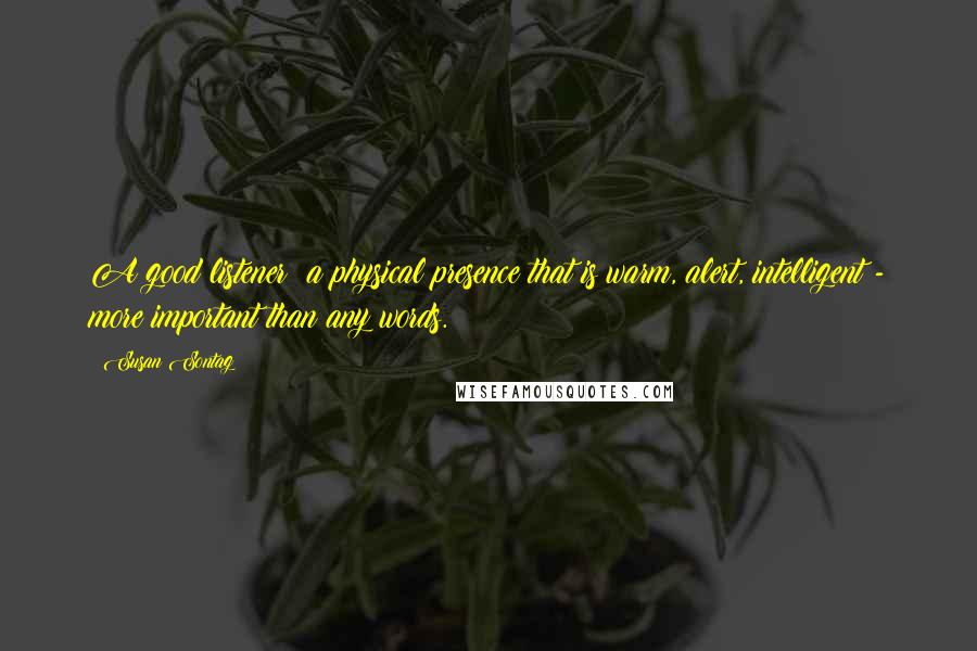Susan Sontag Quotes: A good listener: a physical presence that is warm, alert, intelligent - more important than any words.