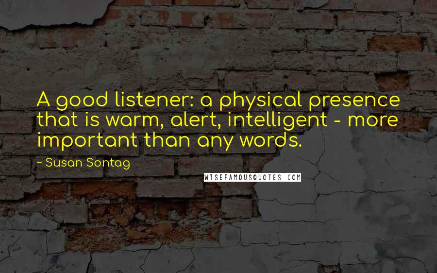 Susan Sontag Quotes: A good listener: a physical presence that is warm, alert, intelligent - more important than any words.