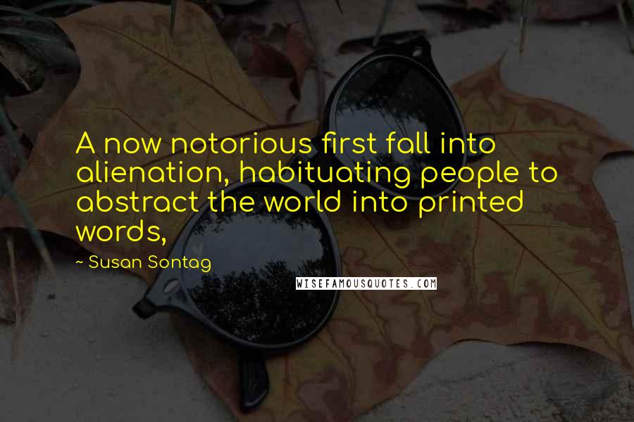 Susan Sontag Quotes: A now notorious first fall into alienation, habituating people to abstract the world into printed words,