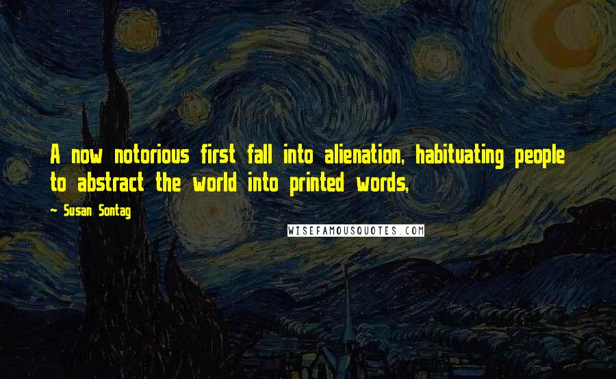Susan Sontag Quotes: A now notorious first fall into alienation, habituating people to abstract the world into printed words,