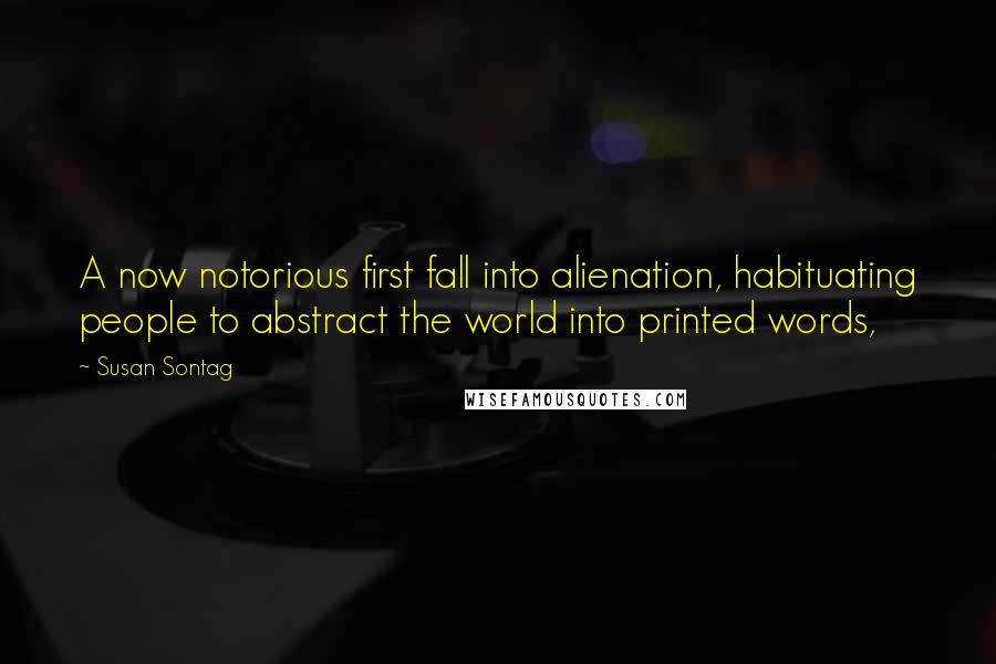 Susan Sontag Quotes: A now notorious first fall into alienation, habituating people to abstract the world into printed words,