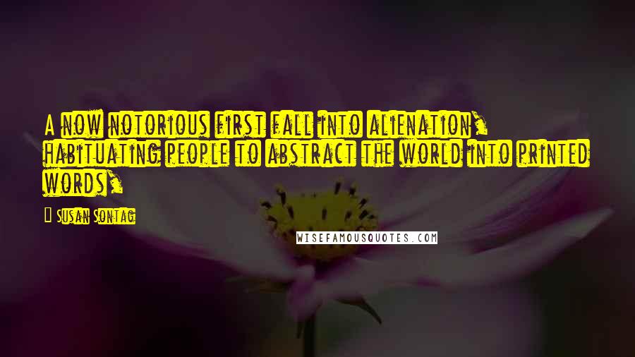 Susan Sontag Quotes: A now notorious first fall into alienation, habituating people to abstract the world into printed words,