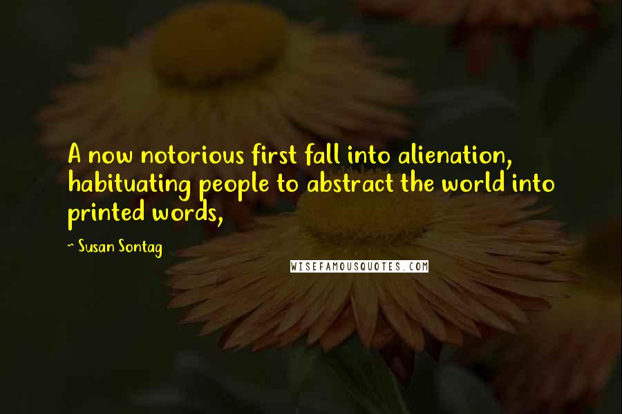 Susan Sontag Quotes: A now notorious first fall into alienation, habituating people to abstract the world into printed words,