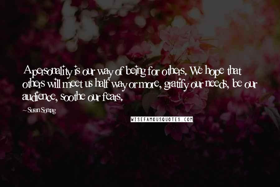 Susan Sontag Quotes: A personality is our way of being for others. We hope that others will meet us half way or more, gratify our needs, be our audience, soothe our fears.