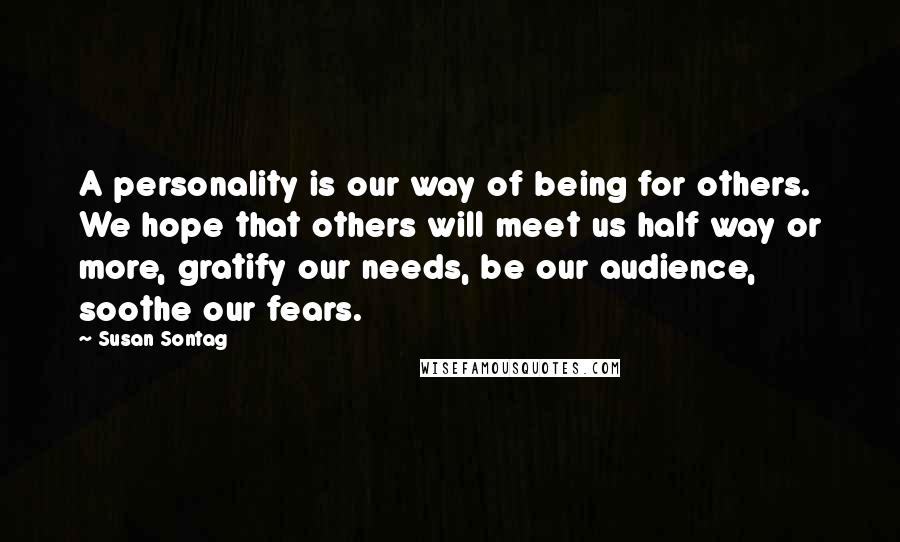 Susan Sontag Quotes: A personality is our way of being for others. We hope that others will meet us half way or more, gratify our needs, be our audience, soothe our fears.
