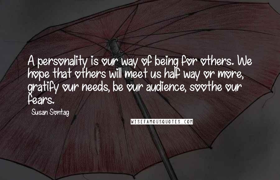 Susan Sontag Quotes: A personality is our way of being for others. We hope that others will meet us half way or more, gratify our needs, be our audience, soothe our fears.