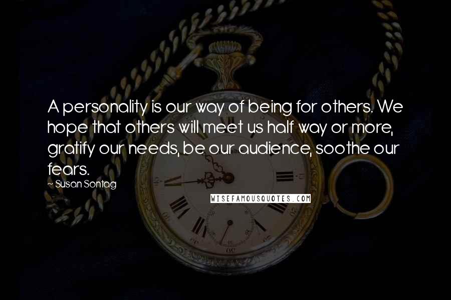 Susan Sontag Quotes: A personality is our way of being for others. We hope that others will meet us half way or more, gratify our needs, be our audience, soothe our fears.