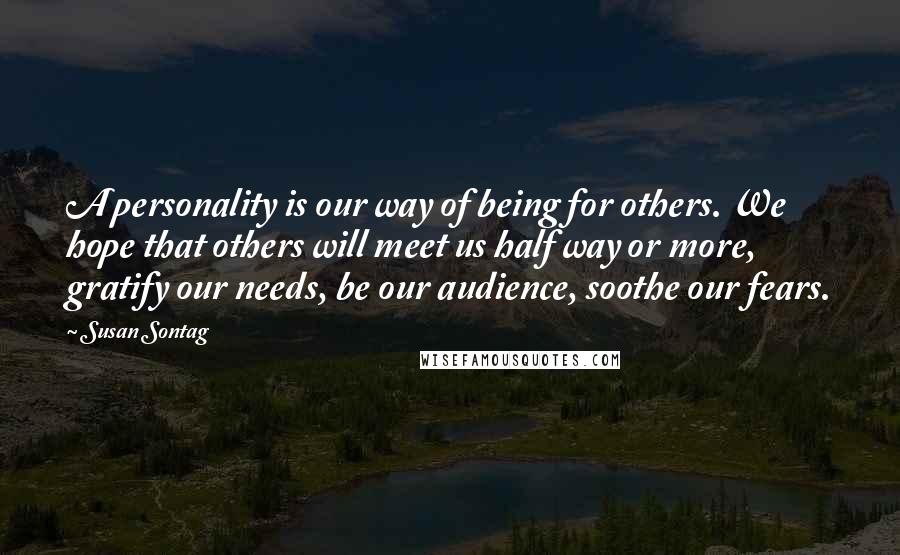Susan Sontag Quotes: A personality is our way of being for others. We hope that others will meet us half way or more, gratify our needs, be our audience, soothe our fears.