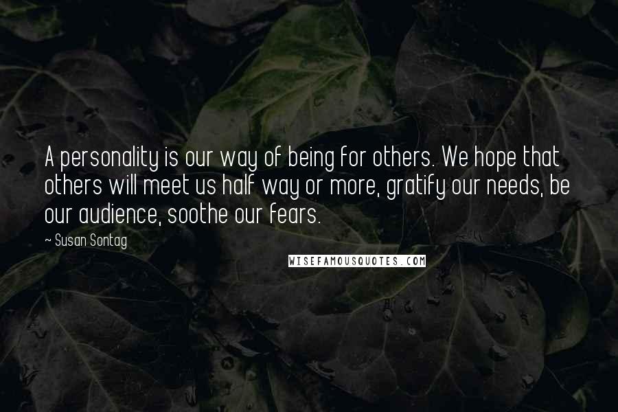 Susan Sontag Quotes: A personality is our way of being for others. We hope that others will meet us half way or more, gratify our needs, be our audience, soothe our fears.