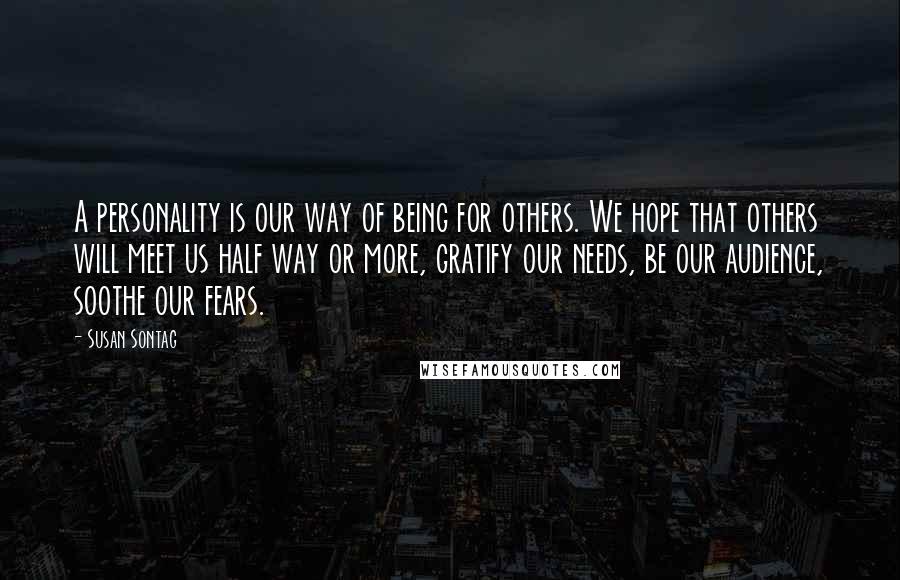 Susan Sontag Quotes: A personality is our way of being for others. We hope that others will meet us half way or more, gratify our needs, be our audience, soothe our fears.