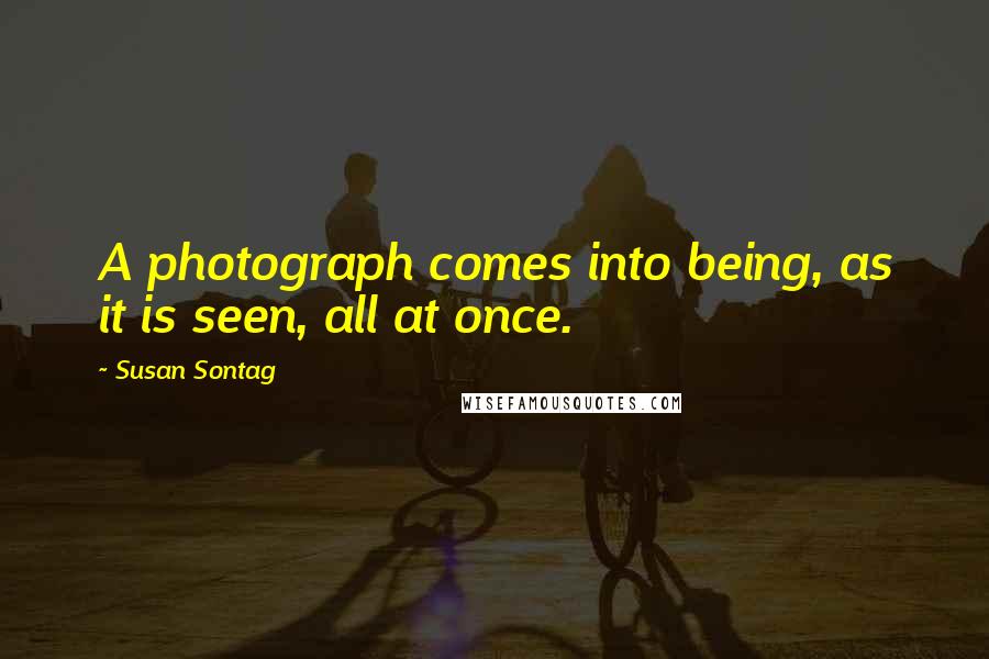 Susan Sontag Quotes: A photograph comes into being, as it is seen, all at once.