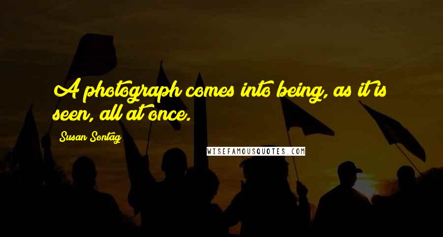 Susan Sontag Quotes: A photograph comes into being, as it is seen, all at once.