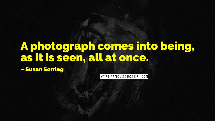 Susan Sontag Quotes: A photograph comes into being, as it is seen, all at once.