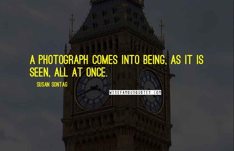 Susan Sontag Quotes: A photograph comes into being, as it is seen, all at once.