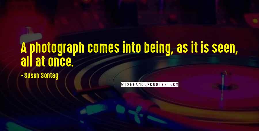 Susan Sontag Quotes: A photograph comes into being, as it is seen, all at once.