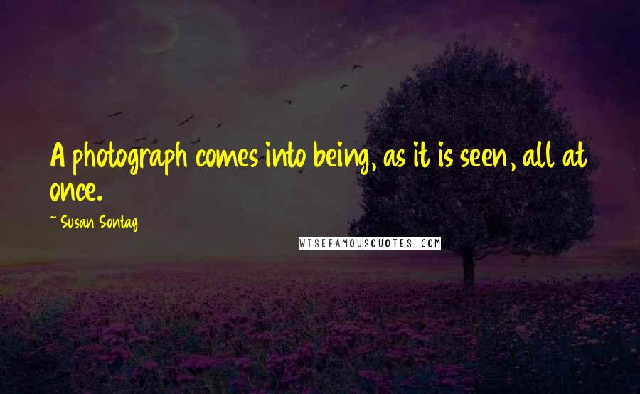 Susan Sontag Quotes: A photograph comes into being, as it is seen, all at once.