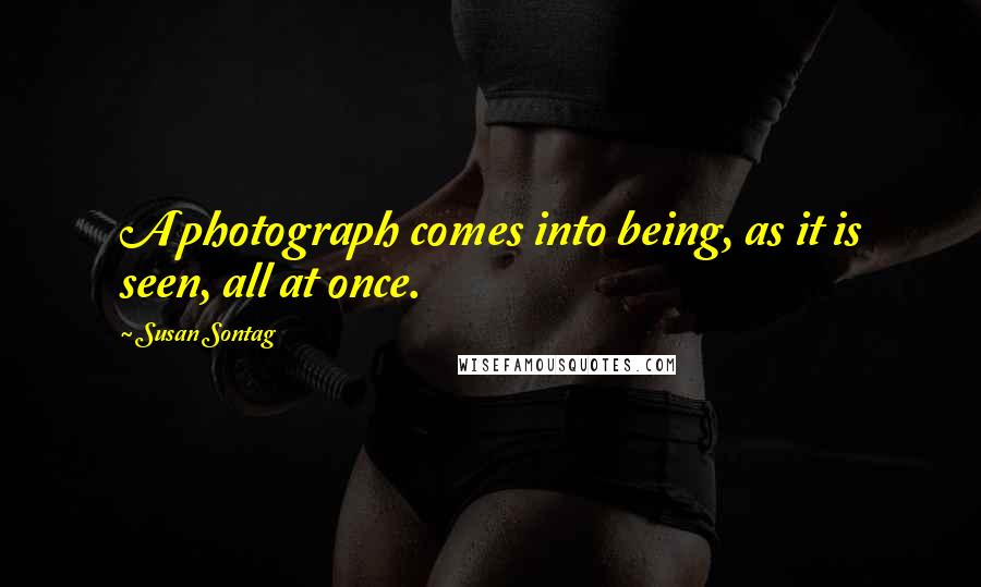 Susan Sontag Quotes: A photograph comes into being, as it is seen, all at once.