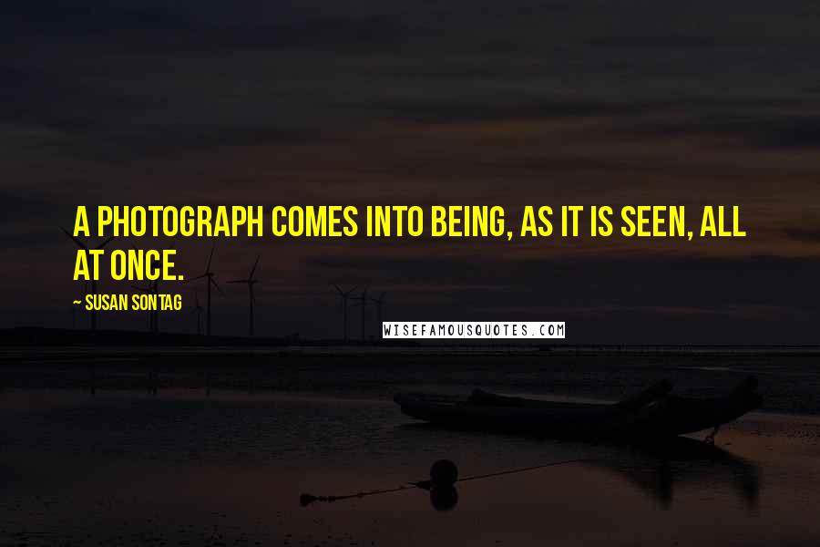 Susan Sontag Quotes: A photograph comes into being, as it is seen, all at once.