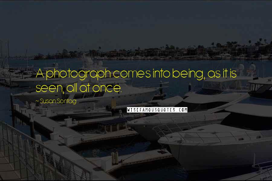 Susan Sontag Quotes: A photograph comes into being, as it is seen, all at once.