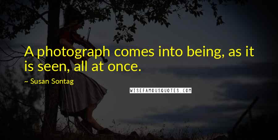 Susan Sontag Quotes: A photograph comes into being, as it is seen, all at once.