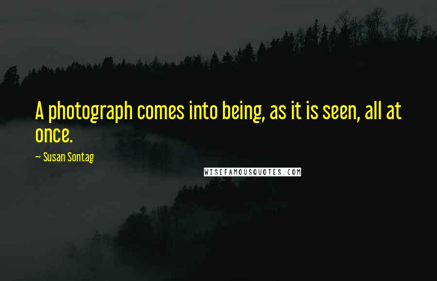 Susan Sontag Quotes: A photograph comes into being, as it is seen, all at once.