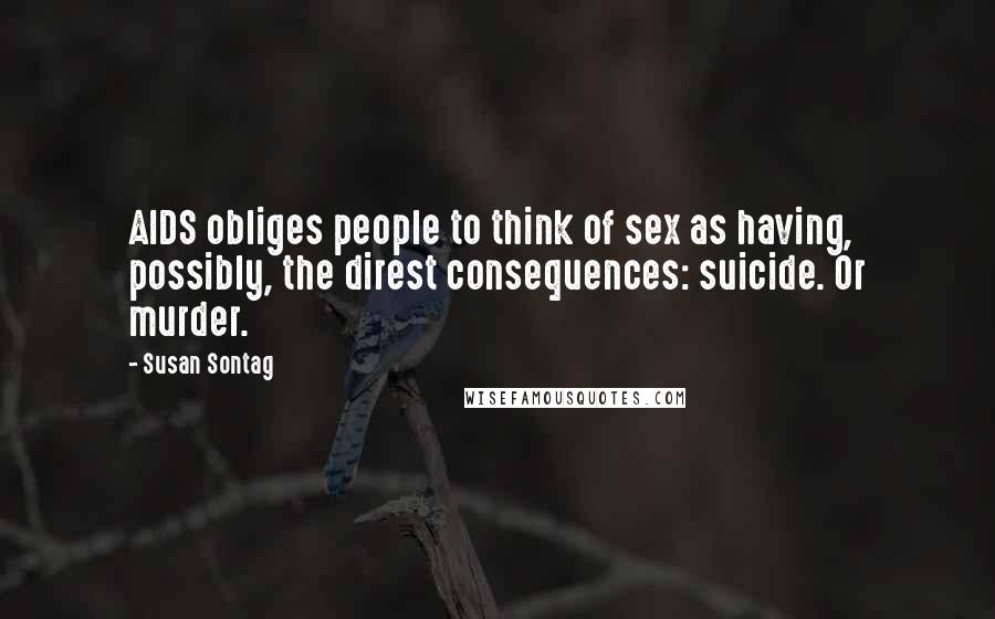 Susan Sontag Quotes: AIDS obliges people to think of sex as having, possibly, the direst consequences: suicide. Or murder.