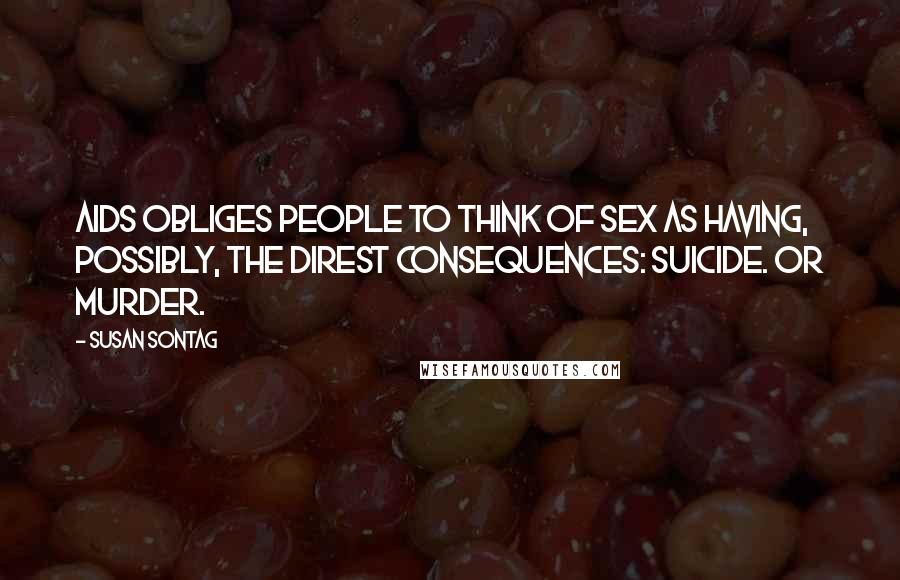 Susan Sontag Quotes: AIDS obliges people to think of sex as having, possibly, the direst consequences: suicide. Or murder.