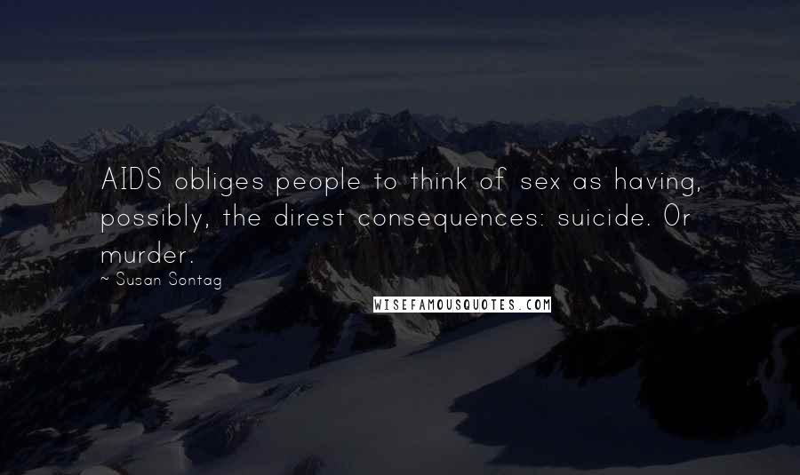 Susan Sontag Quotes: AIDS obliges people to think of sex as having, possibly, the direst consequences: suicide. Or murder.