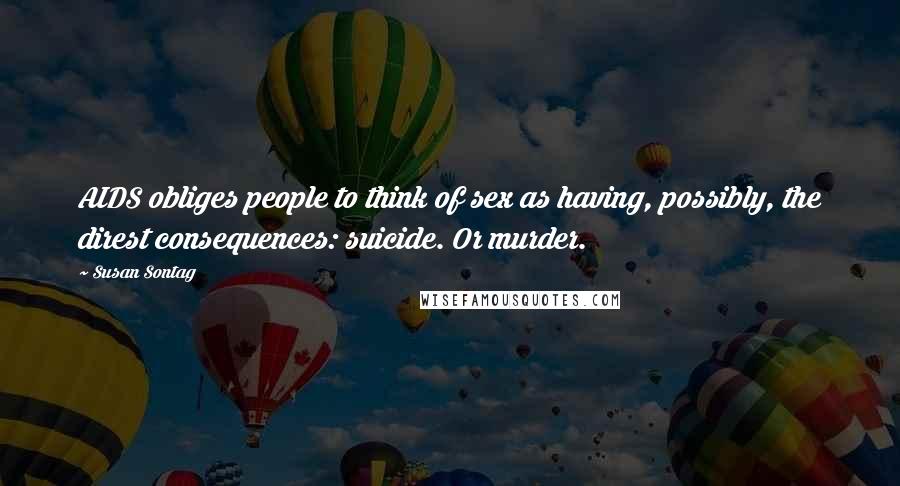 Susan Sontag Quotes: AIDS obliges people to think of sex as having, possibly, the direst consequences: suicide. Or murder.