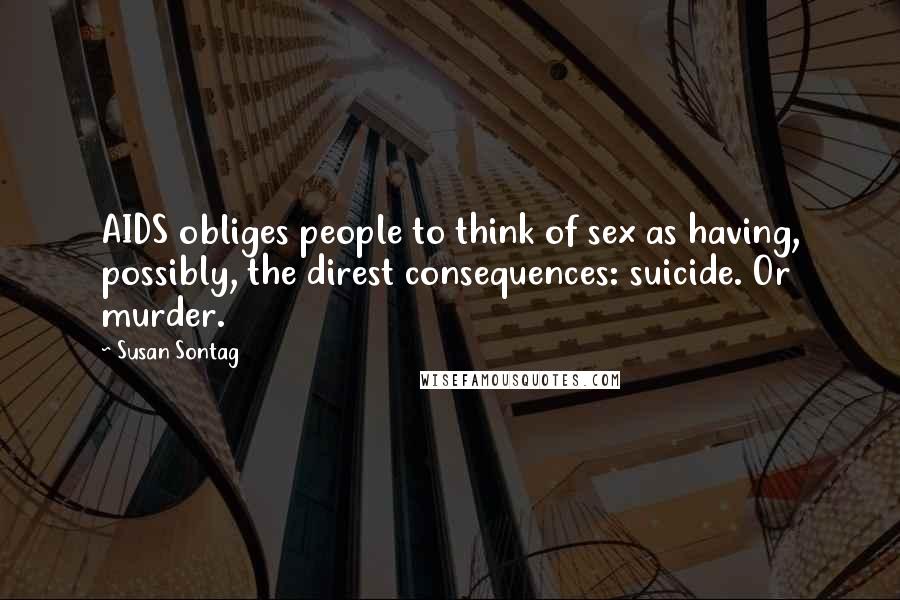 Susan Sontag Quotes: AIDS obliges people to think of sex as having, possibly, the direst consequences: suicide. Or murder.