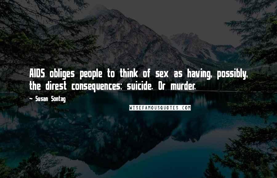 Susan Sontag Quotes: AIDS obliges people to think of sex as having, possibly, the direst consequences: suicide. Or murder.